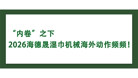 “内卷”之下，2026海德晟湿巾机械海外动作频频！