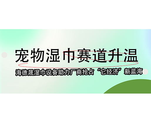  宠物湿巾赛道升温，海德晟湿巾设备助力厂商抢占“它经济”新蓝海