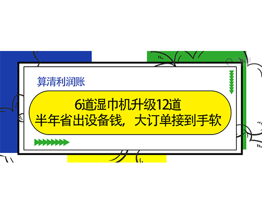  算清利润账：6道湿巾机升级12道，半年省出设备钱，大订单接到手软