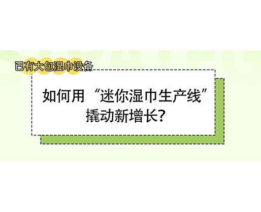 已有大包湿巾设备，如何用“迷你湿巾生产线”撬动新增长？