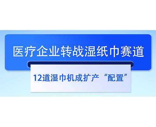  医疗企业转战湿纸巾赛道，12道湿巾机成扩产“配置”