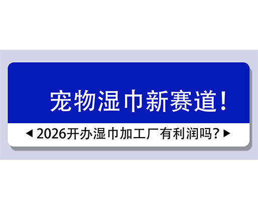 宠物湿巾新赛道！2026开办湿巾加工厂有利润吗？