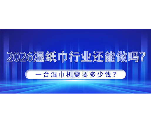 2026湿纸巾行业还能做吗？一台湿巾机需要多少钱？