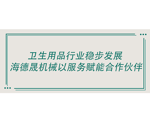 卫生用品行业稳步发展 海德晟机械以服务赋能合作伙伴