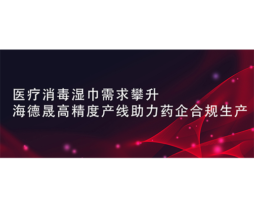  医疗消毒湿巾需求攀升，海德晟高精度产线助力药企合规生产