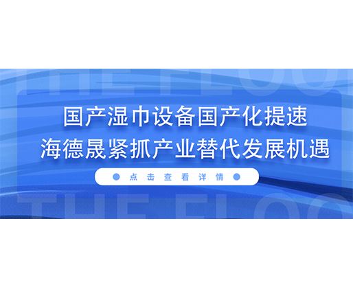 国产湿巾设备国产化提速，海德晟紧抓产业替代发展机遇