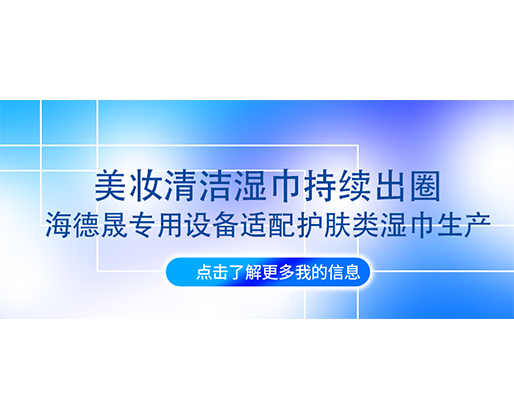 美妆清洁湿巾持续出圈，海德晟专用设备适配护肤类湿巾生产