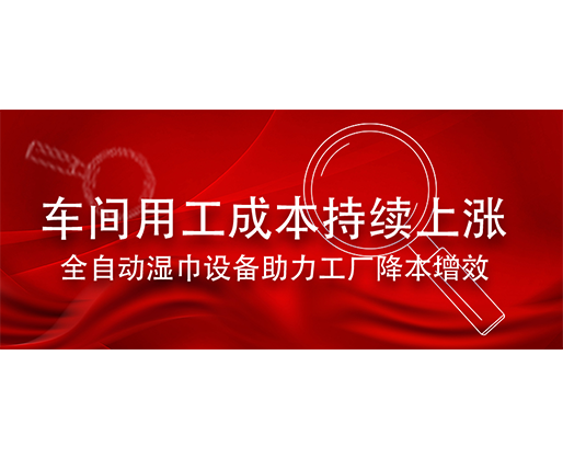 车间用工成本持续上涨，全自动湿巾设备助力工厂降本增效