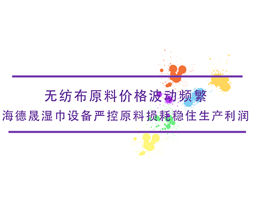 无纺布原料价格波动频繁，海德晟湿巾设备严控原料损耗稳住生产利润