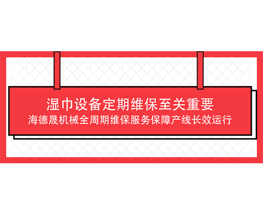 湿巾设备定期维保至关重要，海德晟机械全周期维保服务保障产线长效运行