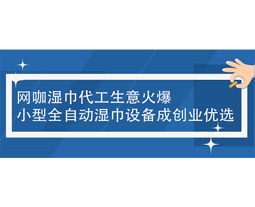 网咖湿巾代工生意火爆，小型全自动湿巾设备成创业优选