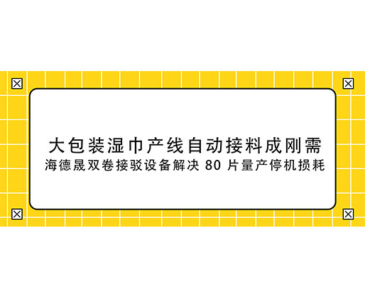 大包装湿巾产线自动接料成刚需，海德晟双卷接驳设备解决 80 片量产停机损耗