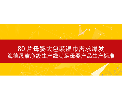 80 片母婴大包装湿巾需求爆发，海德晟洁净级生产线满足母婴产品生产标准