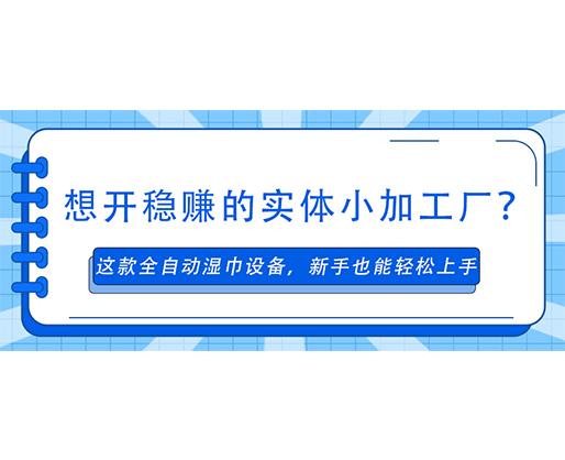 想开稳赚的实体小加工厂？这款全自动湿巾设备，新手也能轻松上手