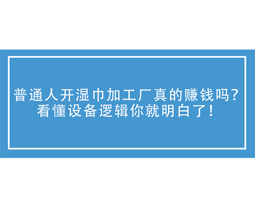 普通人开湿巾加工厂真的赚钱吗？看懂设备逻辑你就明白了！