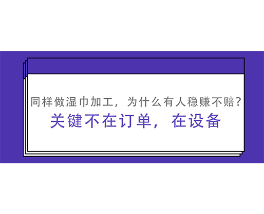 同样做湿巾加工，为什么有人稳赚不赔？关键不在订单，在设备