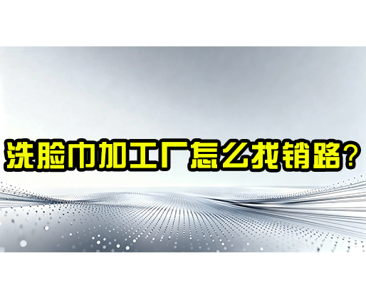洗脸巾加工厂怎么找销路？
