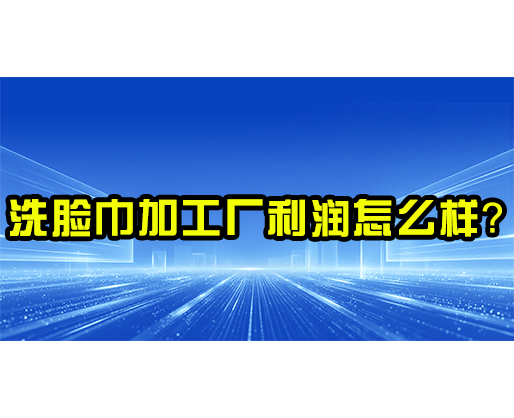 洗脸巾加工厂利润怎么样？