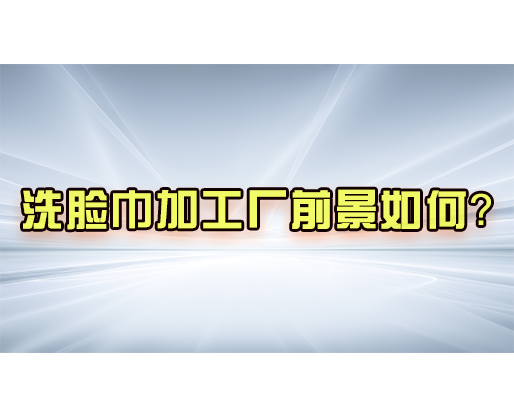洗脸巾加工厂前景如何？