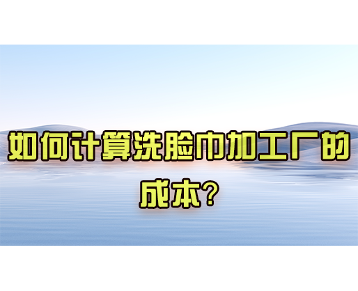 如何计算洗脸巾加工厂的成本？