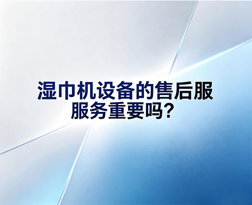 湿巾机设备的售后服务重要吗？