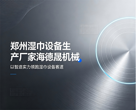 郑州湿巾设备生产厂家海德晟机械：以智造实力领跑湿巾设备赛道