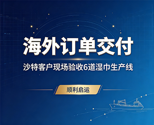 海外订单交付｜沙特客户现场验收 6 道湿巾生产线，顺利启运